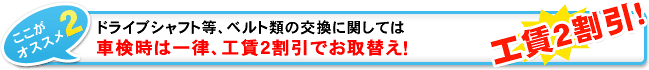 ドライブシャフト等、ベルト類の交換に関しては一律、工賃2割引でお取替え！