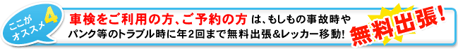 車検をご利用の方、ご予約の方は、もしもの事故時やパンク、バッテリー上がり、エンジントラブル時に年2回まで無料出張＆レッカー移動！