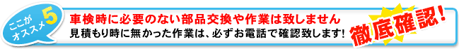 必要のない部品交換や作業は致しません！見積もり時に無かった作業は、必ずお電話で確認致します！